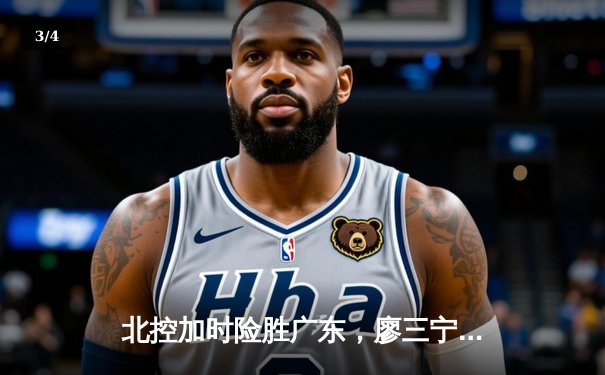 北控加时险胜广东，廖三宁33+10创生涯新高，CBA季后赛格局生变 - 3